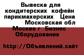 Вывеска для кондитерских, кофейн, парикмахерских › Цена ­ 15 000 - Московская обл., Москва г. Бизнес » Оборудование   